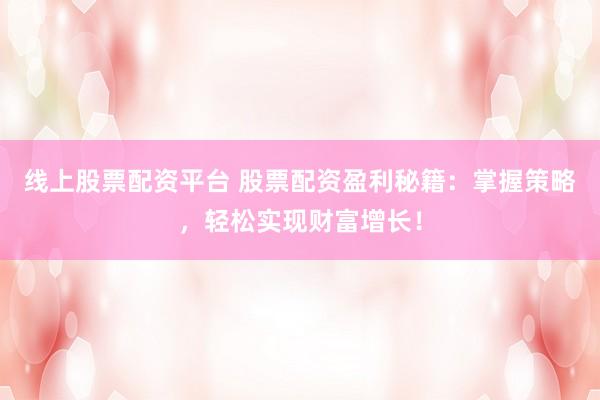 线上股票配资平台 股票配资盈利秘籍：掌握策略，轻松实现财富增长！