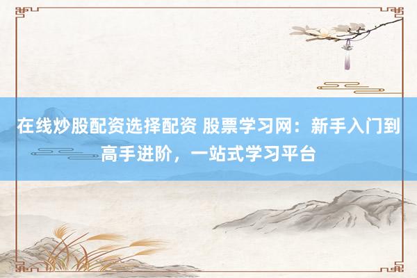 在线炒股配资选择配资 股票学习网：新手入门到高手进阶，一站式学习平台