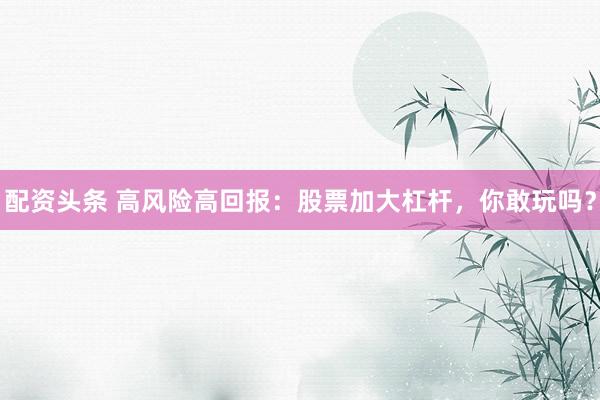 配资头条 高风险高回报：股票加大杠杆，你敢玩吗？