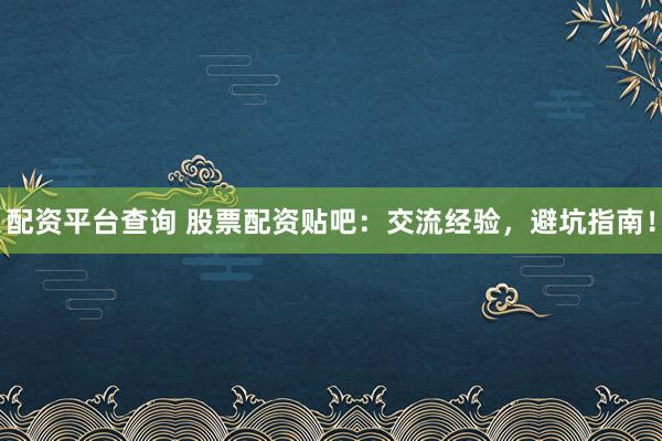 配资平台查询 股票配资贴吧：交流经验，避坑指南！