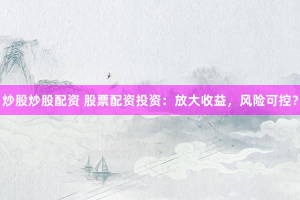 炒股炒股配资 股票配资投资：放大收益，风险可控？