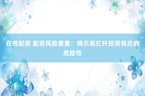 在线配资 配资风险重重：揭示高杠杆投资背后的危险性