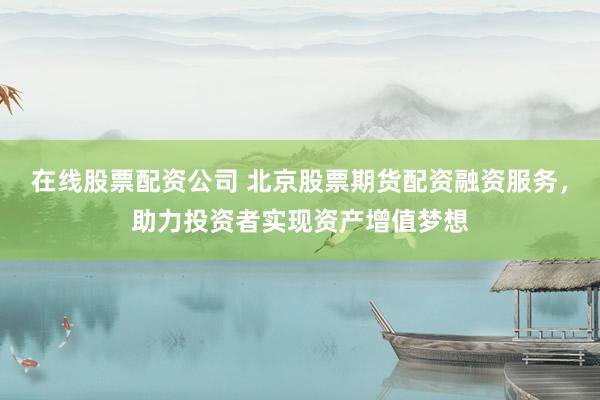 在线股票配资公司 北京股票期货配资融资服务，助力投资者实现资产增值梦想