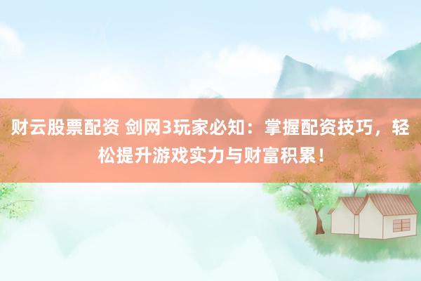 财云股票配资 剑网3玩家必知：掌握配资技巧，轻松提升游戏实力与财富积累！