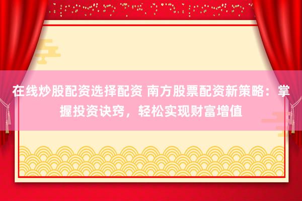 在线炒股配资选择配资 南方股票配资新策略：掌握投资诀窍，轻松实现财富增值