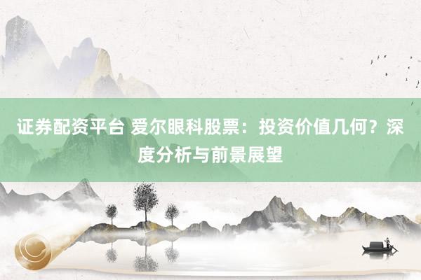 证券配资平台 爱尔眼科股票：投资价值几何？深度分析与前景展望