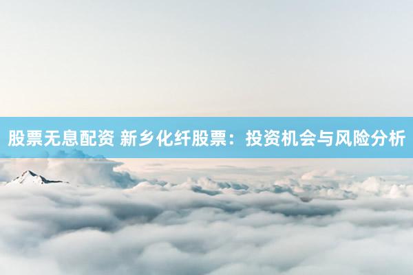 股票无息配资 新乡化纤股票：投资机会与风险分析