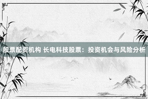 股票配资机构 长电科技股票：投资机会与风险分析