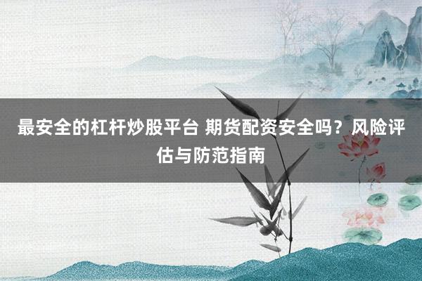 最安全的杠杆炒股平台 期货配资安全吗？风险评估与防范指南