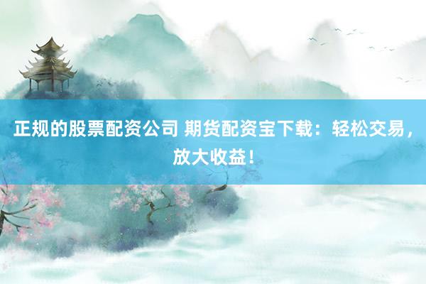 正规的股票配资公司 期货配资宝下载：轻松交易，放大收益！
