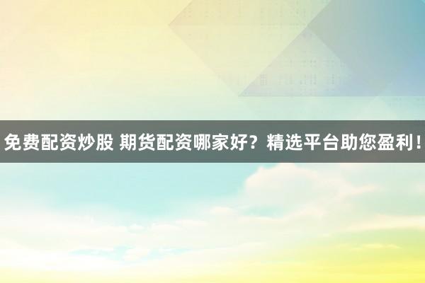 免费配资炒股 期货配资哪家好？精选平台助您盈利！