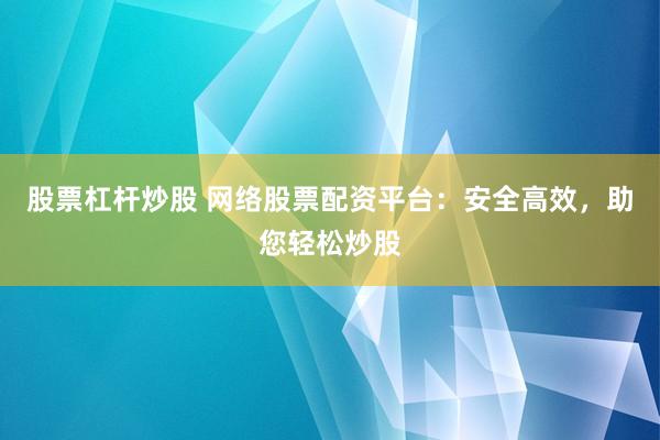 股票杠杆炒股 网络股票配资平台：安全高效，助您轻松炒股