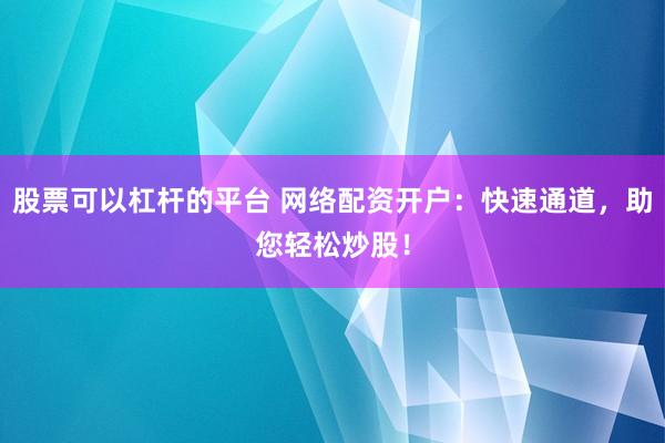 股票可以杠杆的平台 网络配资开户：快速通道，助您轻松炒股！