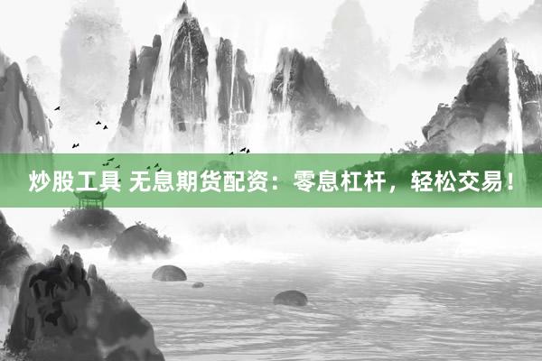 炒股工具 无息期货配资：零息杠杆，轻松交易！