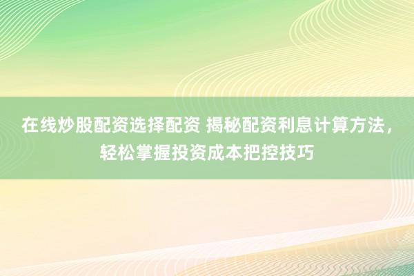 在线炒股配资选择配资 揭秘配资利息计算方法，轻松掌握投资成本把控技巧