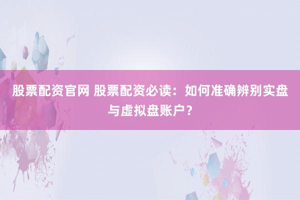 股票配资官网 股票配资必读：如何准确辨别实盘与虚拟盘账户？