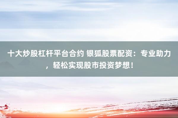 十大炒股杠杆平台合约 银狐股票配资：专业助力，轻松实现股市投资梦想！
