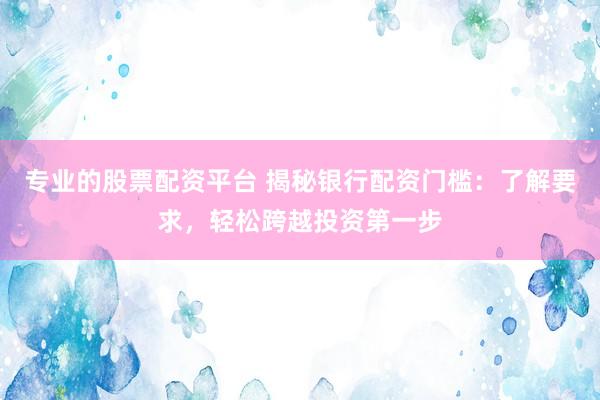 专业的股票配资平台 揭秘银行配资门槛：了解要求，轻松跨越投资第一步