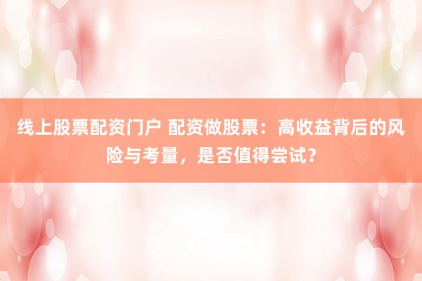 线上股票配资门户 配资做股票：高收益背后的风险与考量，是否值得尝试？