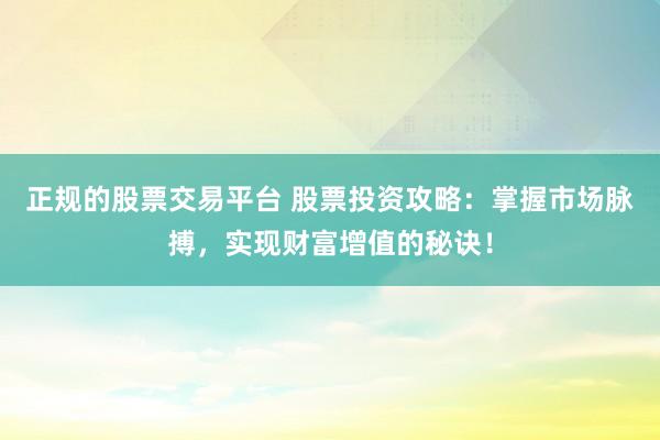 正规的股票交易平台 股票投资攻略：掌握市场脉搏，实现财富增值的秘诀！