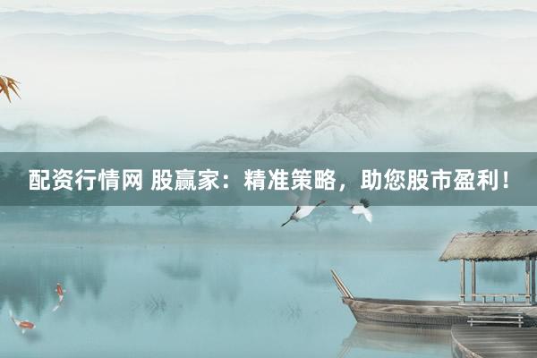 配资行情网 股赢家：精准策略，助您股市盈利！
