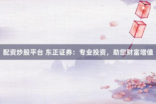 配资炒股平台 东正证券：专业投资，助您财富增值