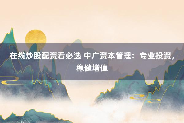 在线炒股配资看必选 中广资本管理：专业投资，稳健增值