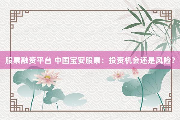 股票融资平台 中国宝安股票：投资机会还是风险？