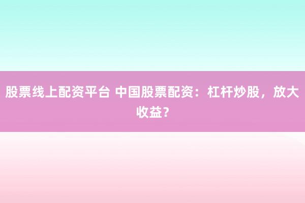 股票线上配资平台 中国股票配资：杠杆炒股，放大收益？
