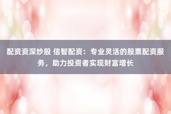配资资深炒股 信智配资：专业灵活的股票配资服务，助力投资者实现财富增长