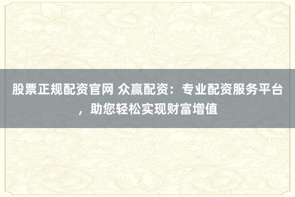 股票正规配资官网 众赢配资：专业配资服务平台，助您轻松实现财富增值
