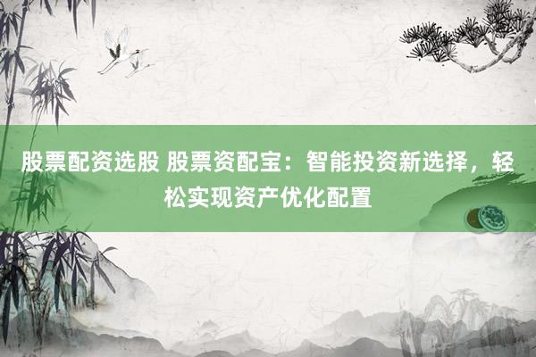 股票配资选股 股票资配宝：智能投资新选择，轻松实现资产优化配置
