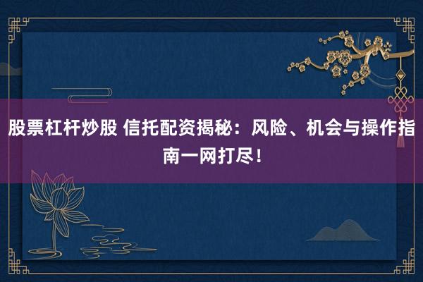 股票杠杆炒股 信托配资揭秘：风险、机会与操作指南一网打尽！