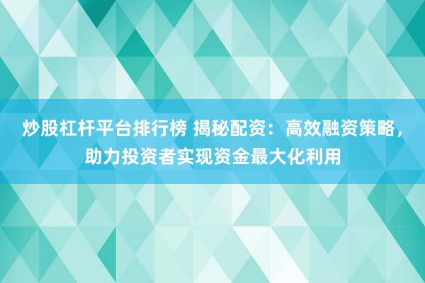 炒股杠杆平台排行榜 揭秘配资：高效融资策略，助力投资者实现资金最大化利用