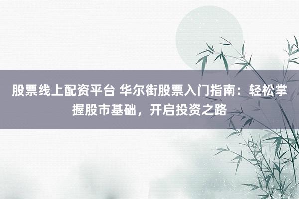 股票线上配资平台 华尔街股票入门指南：轻松掌握股市基础，开启投资之路