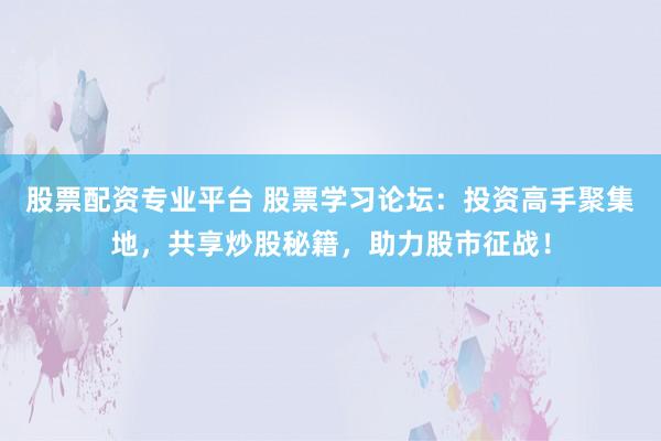 股票配资专业平台 股票学习论坛：投资高手聚集地，共享炒股秘籍，助力股市征战！