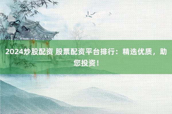 2024炒股配资 股票配资平台排行：精选优质，助您投资！