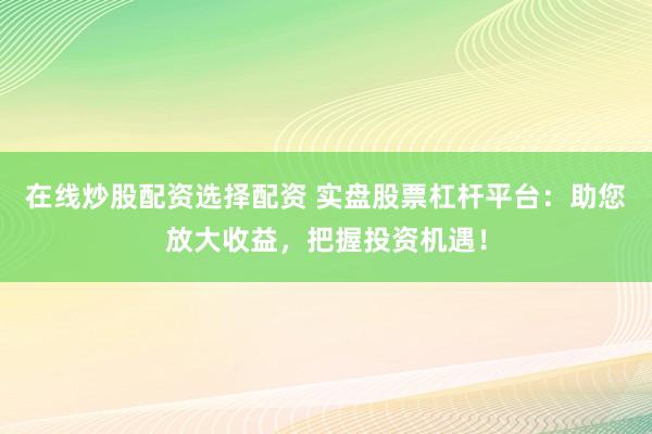 在线炒股配资选择配资 实盘股票杠杆平台：助您放大收益，把握投资机遇！