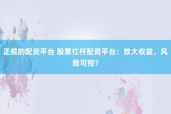 正规的配资平台 股票杠杆配资平台：放大收益，风险可控？