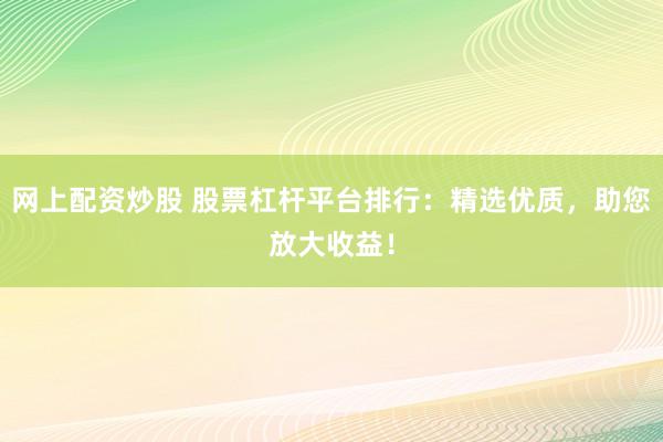网上配资炒股 股票杠杆平台排行：精选优质，助您放大收益！