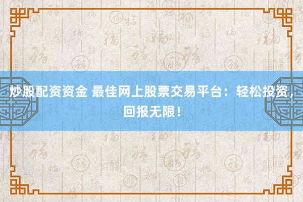 炒股配资资金 最佳网上股票交易平台：轻松投资，回报无限！