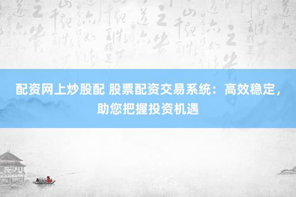 配资网上炒股配 股票配资交易系统：高效稳定，助您把握投资机遇
