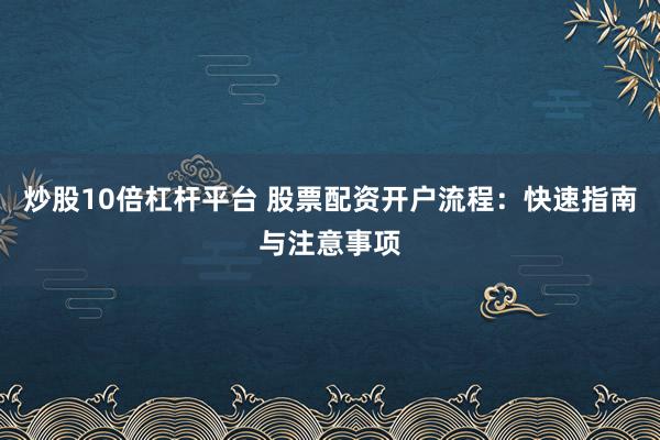 炒股10倍杠杆平台 股票配资开户流程：快速指南与注意事项