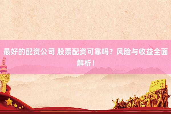 最好的配资公司 股票配资可靠吗？风险与收益全面解析！