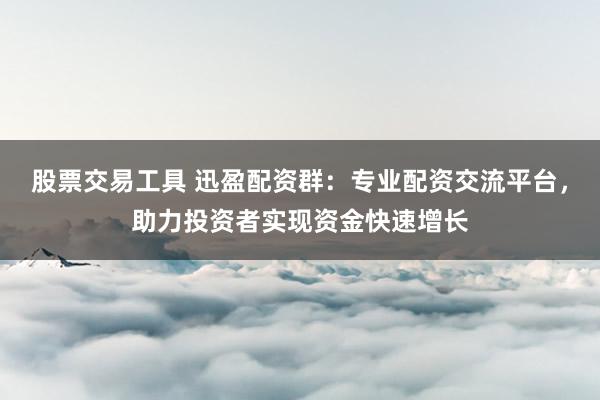 股票交易工具 迅盈配资群：专业配资交流平台，助力投资者实现资金快速增长