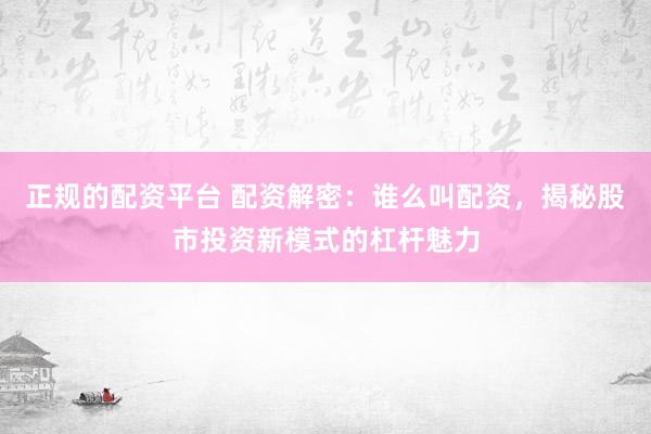 正规的配资平台 配资解密：谁么叫配资，揭秘股市投资新模式的杠杆魅力