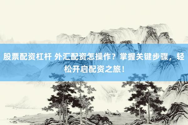 股票配资杠杆 外汇配资怎操作？掌握关键步骤，轻松开启配资之旅！