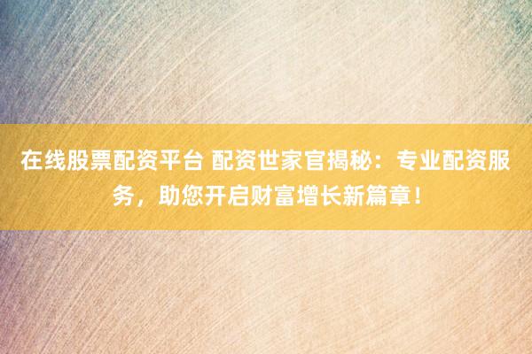 在线股票配资平台 配资世家官揭秘：专业配资服务，助您开启财富增长新篇章！