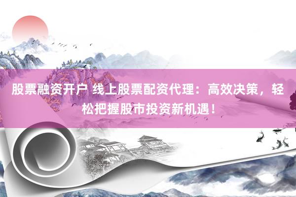 股票融资开户 线上股票配资代理：高效决策，轻松把握股市投资新机遇！