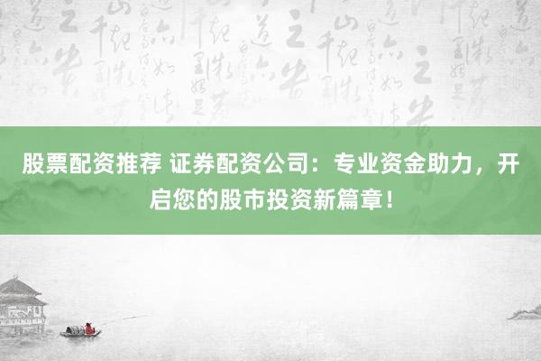 股票配资推荐 证券配资公司：专业资金助力，开启您的股市投资新篇章！